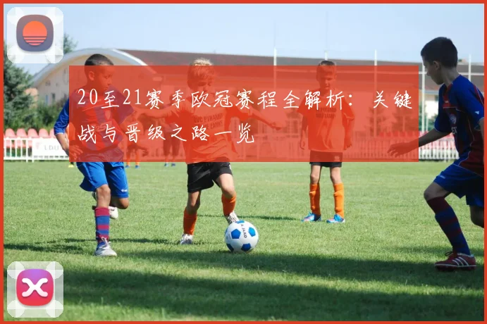 20至21赛季欧冠赛程全解析：关键战与晋级之路一览