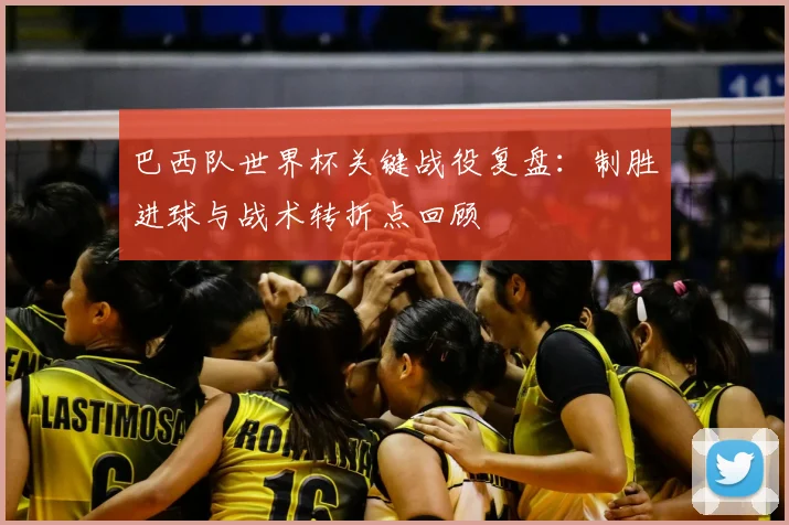 巴西队世界杯关键战役复盘：制胜进球与战术转折点回顾