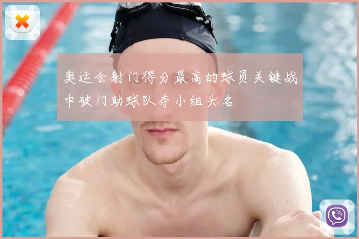 奥运会射门得分最高的球员关键战中破门助球队夺小组头名