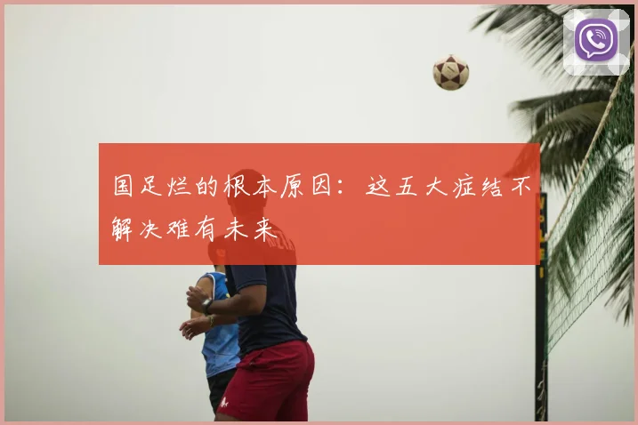 国足烂的根本原因：这五大症结不解决难有未来