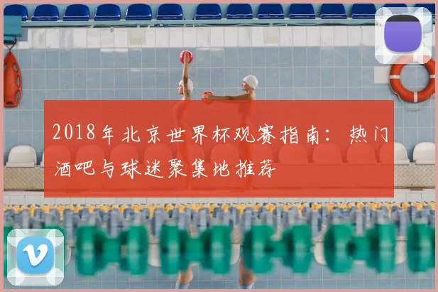 2018年北京世界杯观赛指南：热门酒吧与球迷聚集地推荐