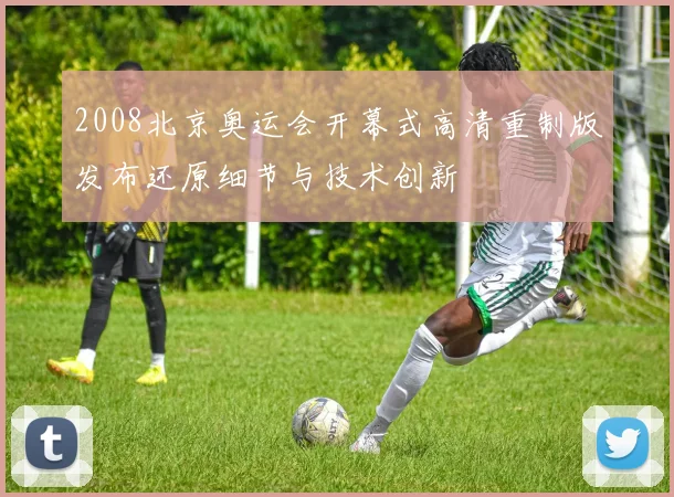 2008北京奥运会开幕式高清重制版发布还原细节与技术创新