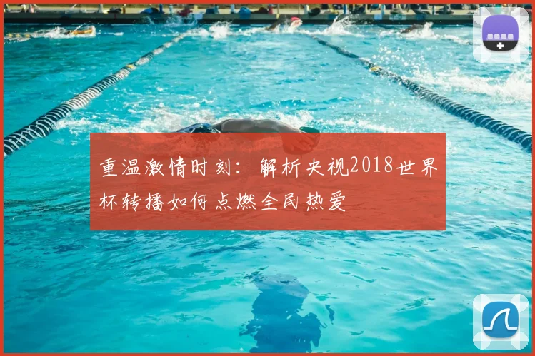 重温激情时刻：解析央视2018世界杯转播如何点燃全民热爱