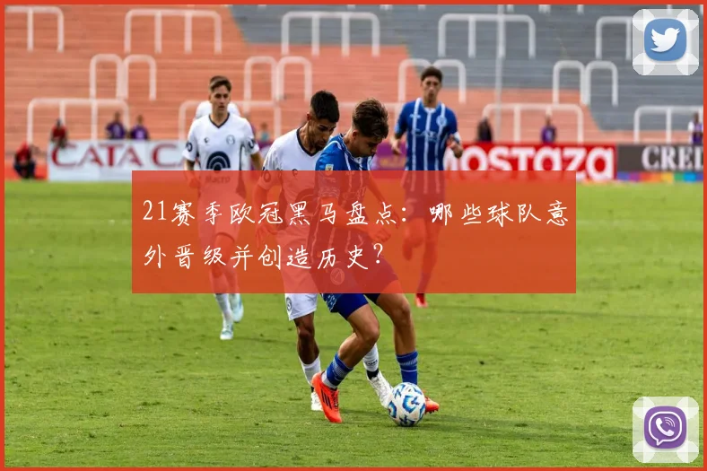 21赛季欧冠黑马盘点：哪些球队意外晋级并创造历史？