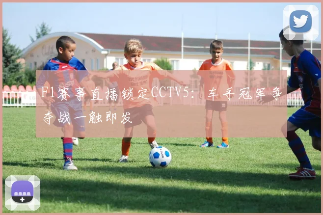 F1赛事直播锁定CCTV5：车手冠军争夺战一触即发
