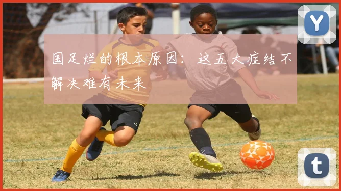 国足烂的根本原因：这五大症结不解决难有未来