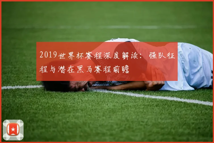 2019世界杯赛程深度解读：强队征程与潜在黑马赛程前瞻