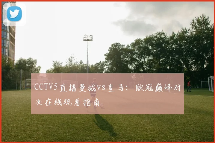 CCTV5直播曼城vs皇马：欧冠巅峰对决在线观看指南