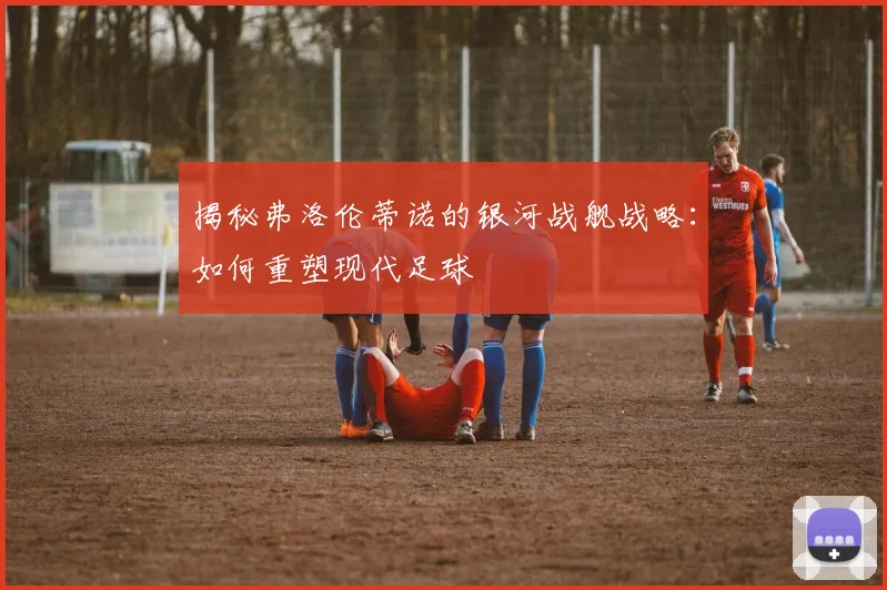 揭秘弗洛伦蒂诺的银河战舰战略：如何重塑现代足球