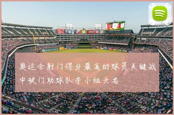 奥运会射门得分最高的球员关键战中破门助球队夺小组头名