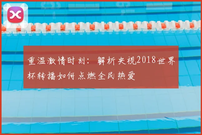 重温激情时刻：解析央视2018世界杯转播如何点燃全民热爱