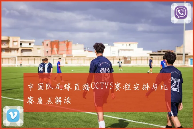 中国队足球直播CCTV5赛程安排与比赛看点解读