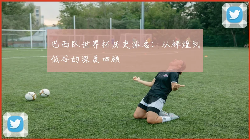 巴西队世界杯历史排名：从辉煌到低谷的深度回顾