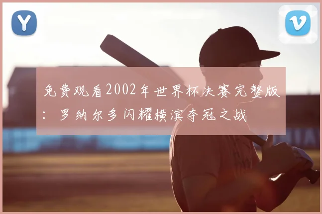 免费观看2002年世界杯决赛完整版：罗纳尔多闪耀横滨夺冠之战