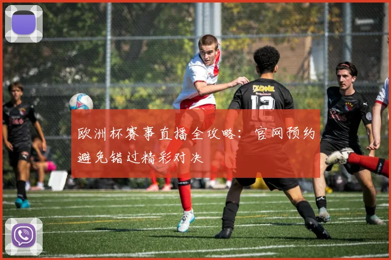 欧洲杯赛事直播全攻略：官网预约避免错过精彩对决