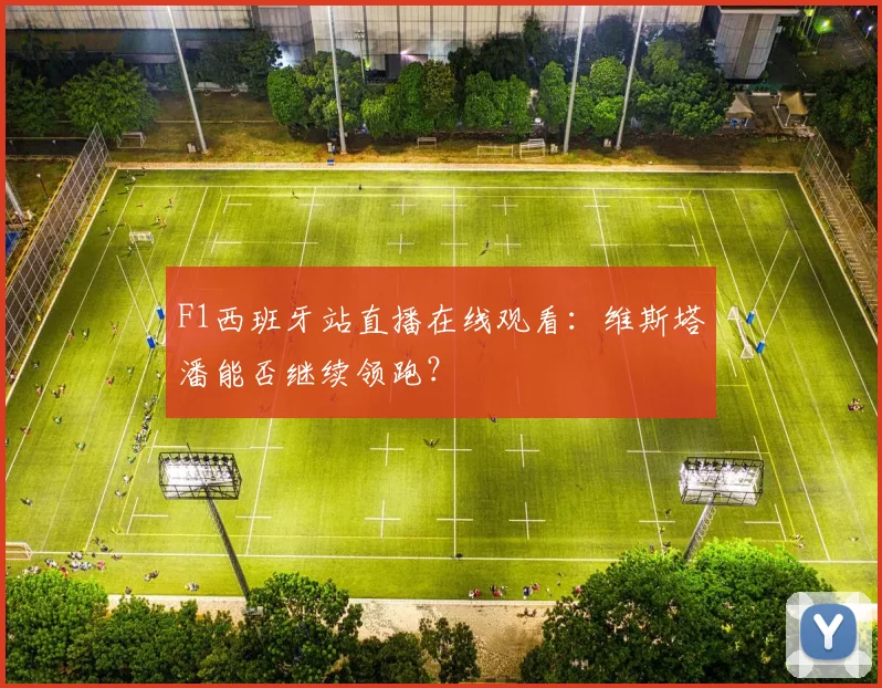 F1西班牙站直播在线观看：维斯塔潘能否继续领跑？