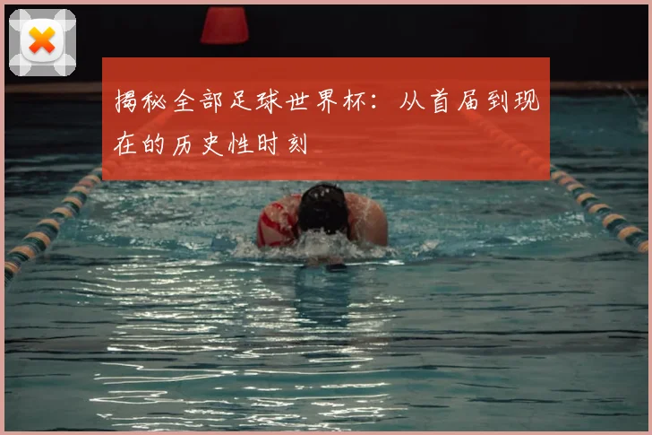 揭秘全部足球世界杯：从首届到现在的历史性时刻