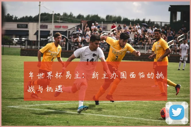 年世界杯易主:新主办国面临的挑战与机遇