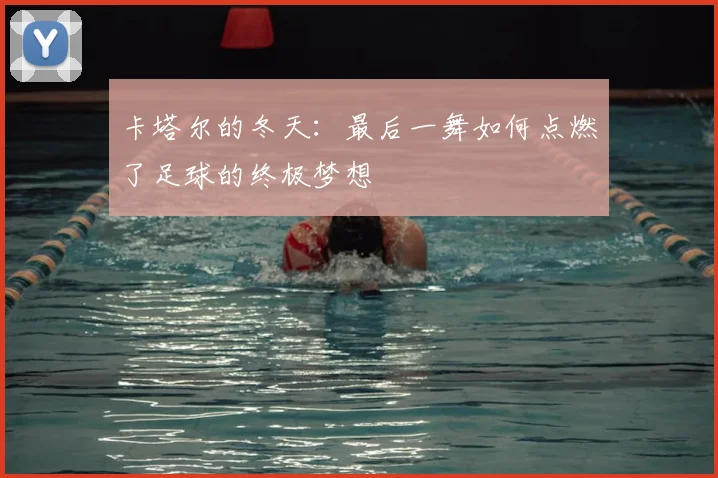 卡塔尔的冬天：最后一舞如何点燃了足球的终极梦想