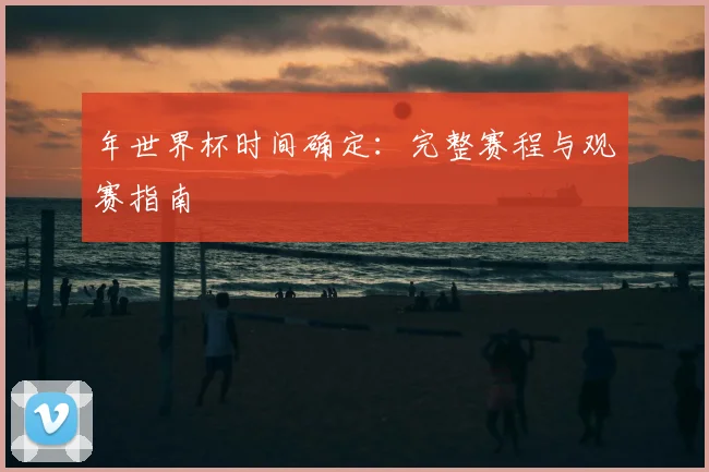 年世界杯时间确定：完整赛程与观赛指南
