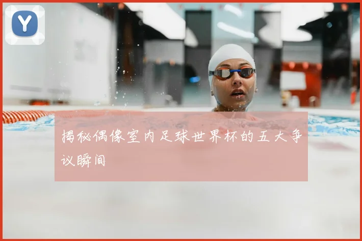 揭秘偶像室内足球世界杯的五大争议瞬间