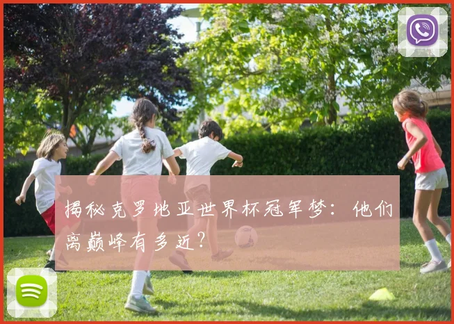 揭秘克罗地亚世界杯冠军梦：他们离巅峰有多近？