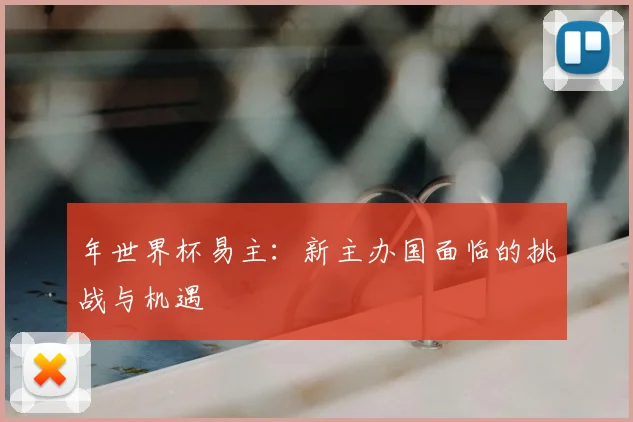 年世界杯易主:新主办国面临的挑战与机遇