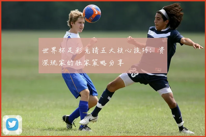 世界杯足彩竞猜五大核心技巧：资深玩家的独家策略分享