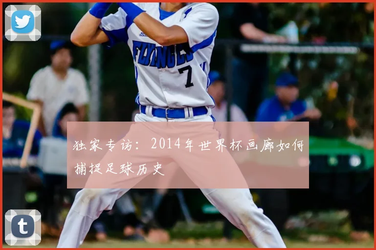 独家专访:2014年世界杯画廊如何捕捉足球历史