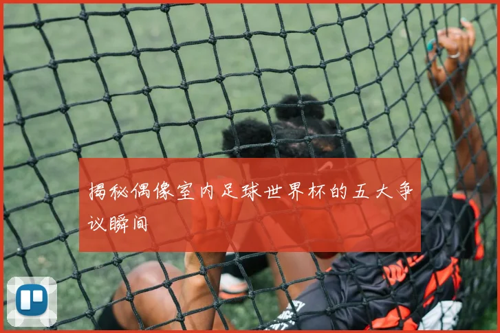 揭秘偶像室内足球世界杯的五大争议瞬间