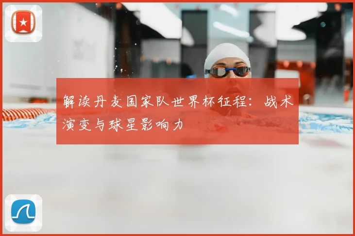 解读丹麦国家队世界杯征程：战术演变与球星影响力