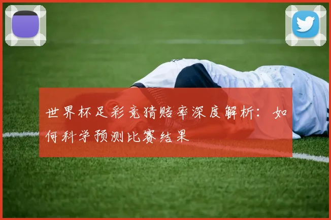 世界杯足彩竞猜赔率深度解析：如何科学预测比赛结果