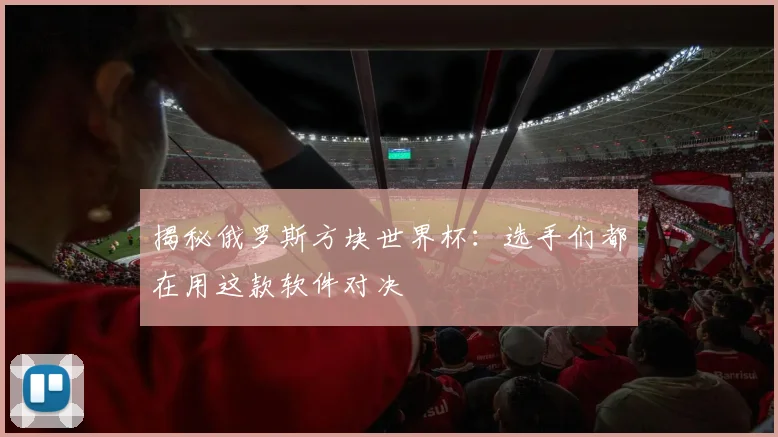 揭秘俄罗斯方块世界杯：选手们都在用这款软件对决