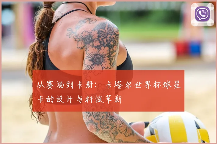 从赛场到卡册:卡塔尔世界杯球星卡的设计与科技革新