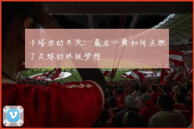 卡塔尔的冬天：最后一舞如何点燃了足球的终极梦想