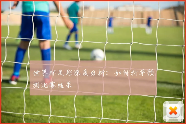 世界杯足彩深度分析：如何科学预测比赛结果