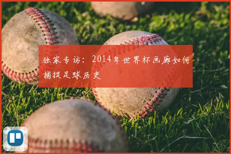 独家专访:2014年世界杯画廊如何捕捉足球历史