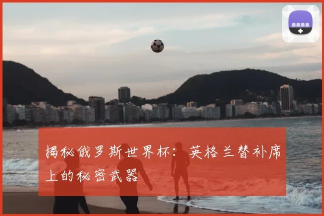 揭秘俄罗斯世界杯：英格兰替补席上的秘密武器