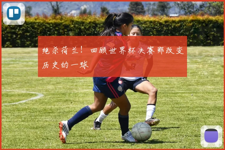 绝杀荷兰！回顾世界杯决赛那改变历史的一球