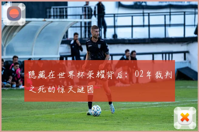 隐藏在世界杯荣耀背后：02年裁判之死的惊天谜团