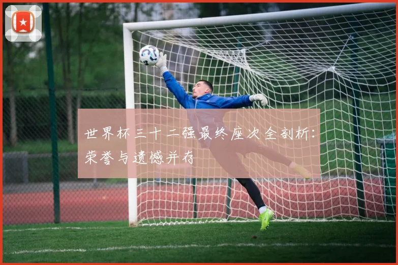 世界杯三十二强最终座次全剖析：荣誉与遗憾并存