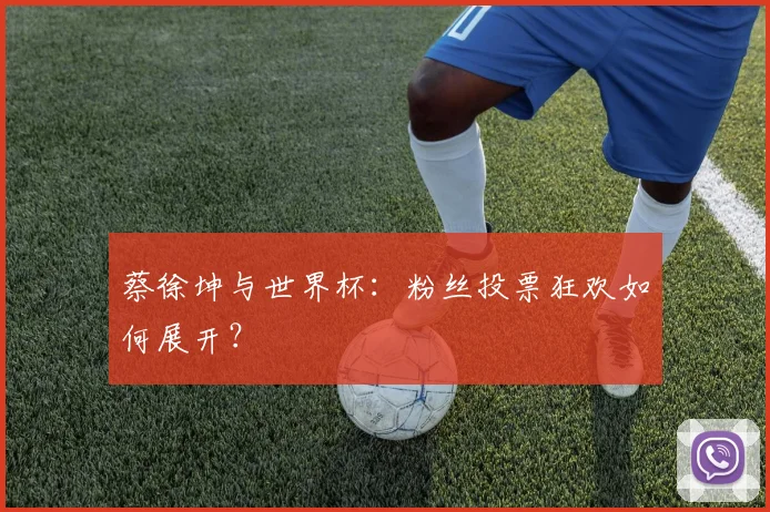 蔡徐坤与世界杯：粉丝投票狂欢如何展开？